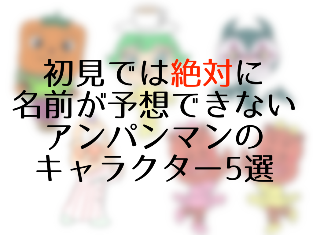 初見では絶対に名前が予想できないアンパンマンのキャラクター5選 まだ帰りたくないオトナ達へ