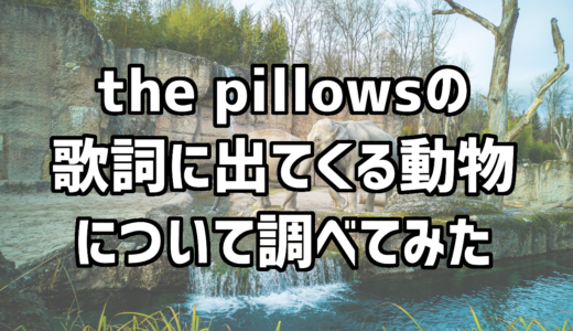 the pillowsの歌詞中にどんな動物が登場するのか調べてみた
